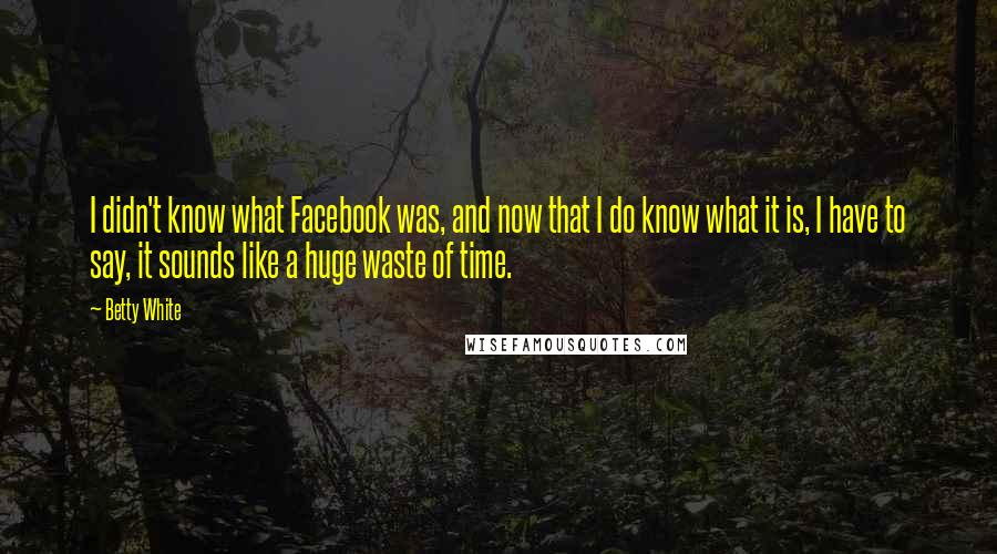 Betty White Quotes: I didn't know what Facebook was, and now that I do know what it is, I have to say, it sounds like a huge waste of time.