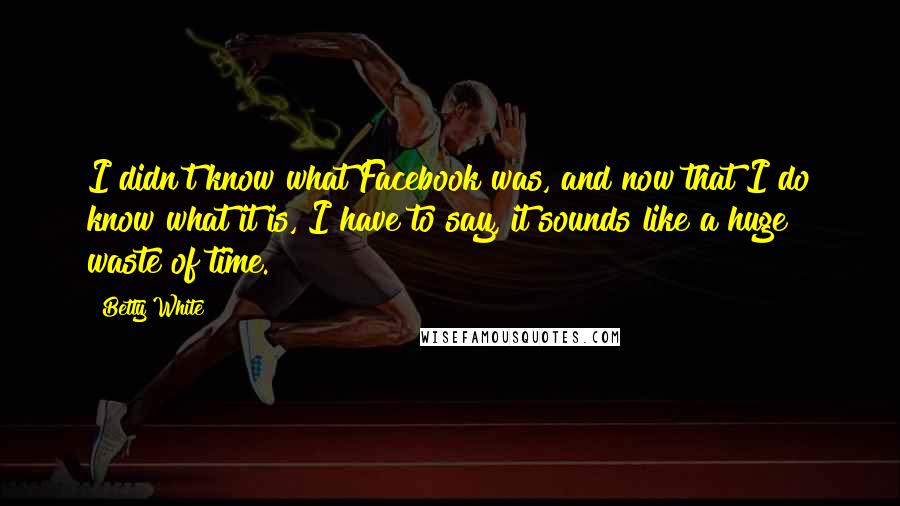 Betty White Quotes: I didn't know what Facebook was, and now that I do know what it is, I have to say, it sounds like a huge waste of time.