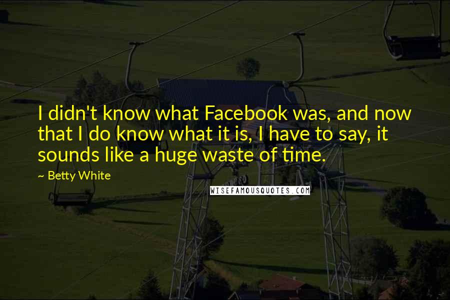 Betty White Quotes: I didn't know what Facebook was, and now that I do know what it is, I have to say, it sounds like a huge waste of time.