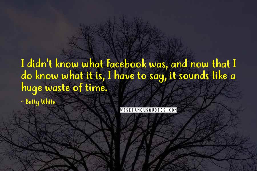 Betty White Quotes: I didn't know what Facebook was, and now that I do know what it is, I have to say, it sounds like a huge waste of time.