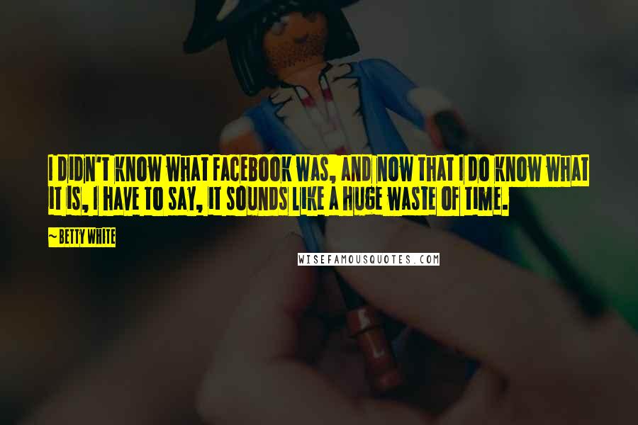 Betty White Quotes: I didn't know what Facebook was, and now that I do know what it is, I have to say, it sounds like a huge waste of time.