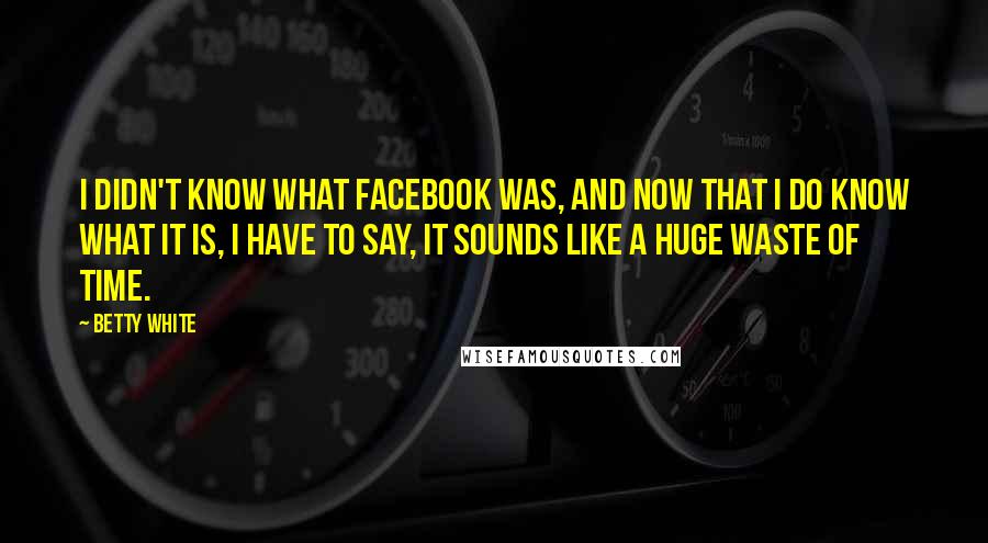 Betty White Quotes: I didn't know what Facebook was, and now that I do know what it is, I have to say, it sounds like a huge waste of time.