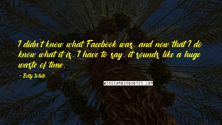 Betty White Quotes: I didn't know what Facebook was, and now that I do know what it is, I have to say, it sounds like a huge waste of time.