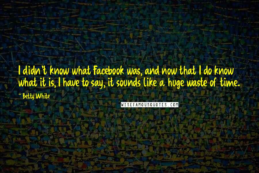 Betty White Quotes: I didn't know what Facebook was, and now that I do know what it is, I have to say, it sounds like a huge waste of time.