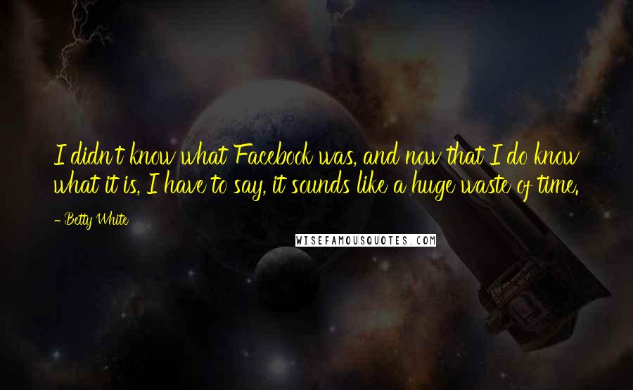 Betty White Quotes: I didn't know what Facebook was, and now that I do know what it is, I have to say, it sounds like a huge waste of time.