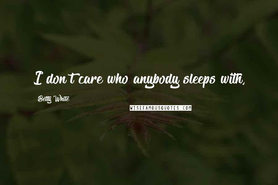Betty White Quotes: I don't care who anybody sleeps with,