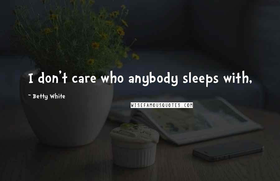 Betty White Quotes: I don't care who anybody sleeps with,