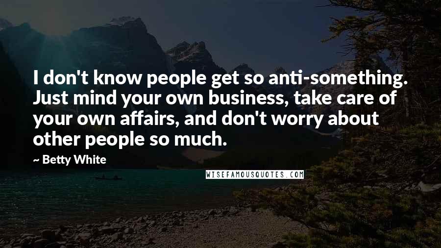 Betty White Quotes: I don't know people get so anti-something. Just mind your own business, take care of your own affairs, and don't worry about other people so much.