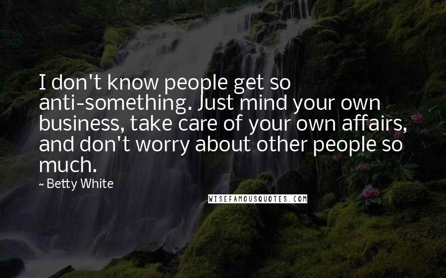 Betty White Quotes: I don't know people get so anti-something. Just mind your own business, take care of your own affairs, and don't worry about other people so much.