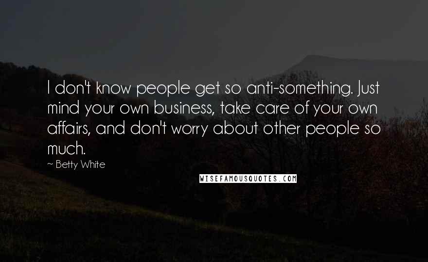 Betty White Quotes: I don't know people get so anti-something. Just mind your own business, take care of your own affairs, and don't worry about other people so much.