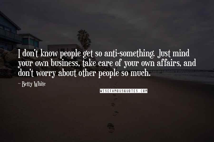 Betty White Quotes: I don't know people get so anti-something. Just mind your own business, take care of your own affairs, and don't worry about other people so much.