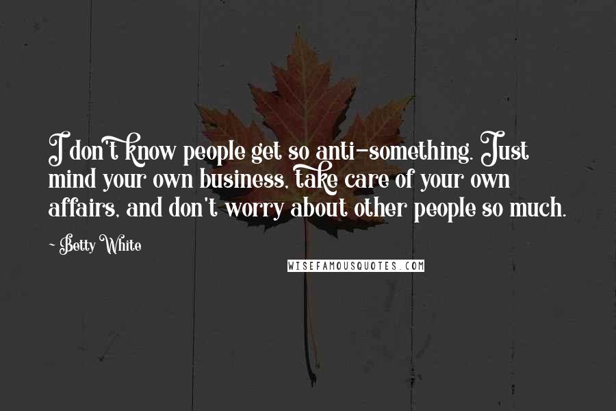 Betty White Quotes: I don't know people get so anti-something. Just mind your own business, take care of your own affairs, and don't worry about other people so much.