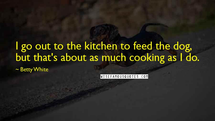 Betty White Quotes: I go out to the kitchen to feed the dog, but that's about as much cooking as I do.