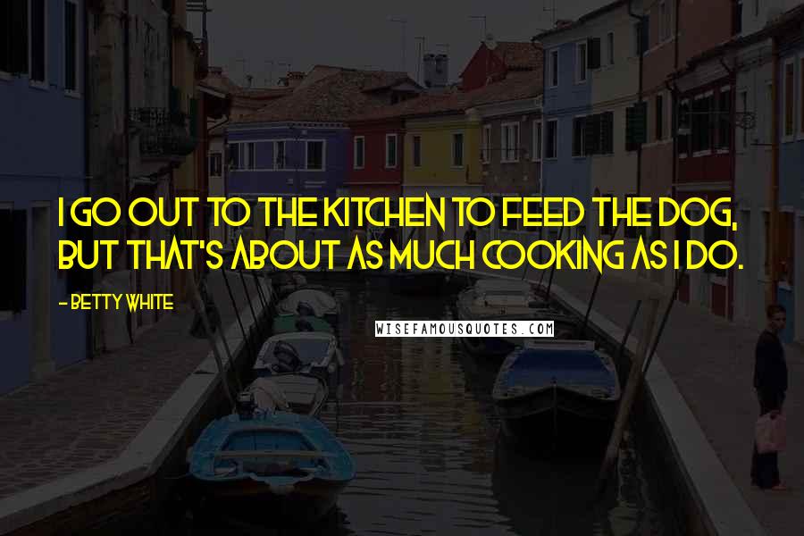 Betty White Quotes: I go out to the kitchen to feed the dog, but that's about as much cooking as I do.