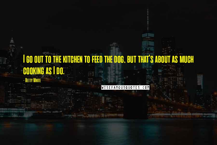 Betty White Quotes: I go out to the kitchen to feed the dog, but that's about as much cooking as I do.