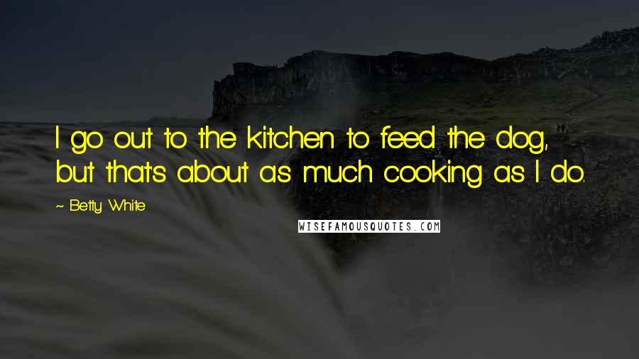 Betty White Quotes: I go out to the kitchen to feed the dog, but that's about as much cooking as I do.