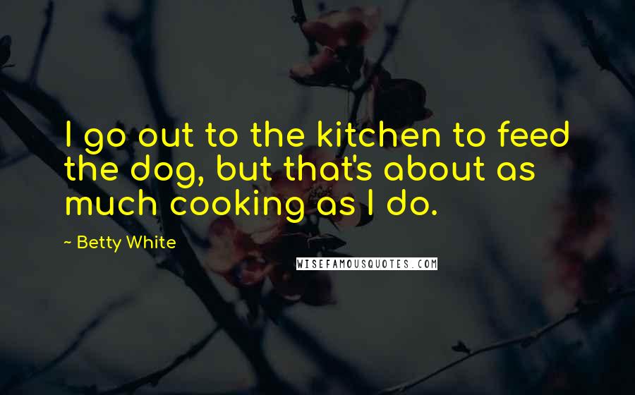 Betty White Quotes: I go out to the kitchen to feed the dog, but that's about as much cooking as I do.