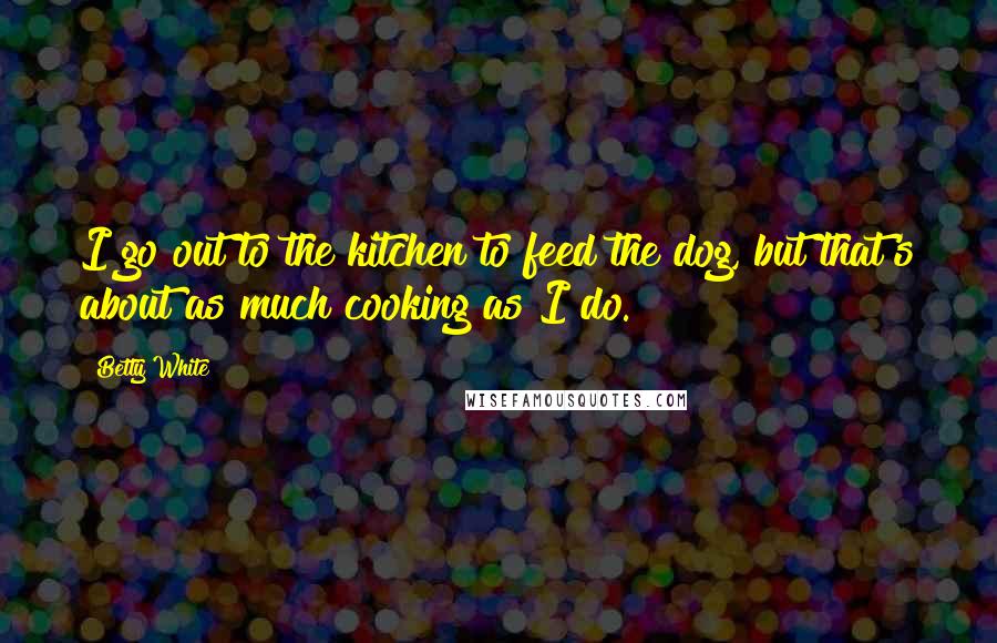 Betty White Quotes: I go out to the kitchen to feed the dog, but that's about as much cooking as I do.