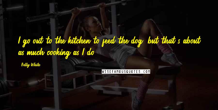 Betty White Quotes: I go out to the kitchen to feed the dog, but that's about as much cooking as I do.