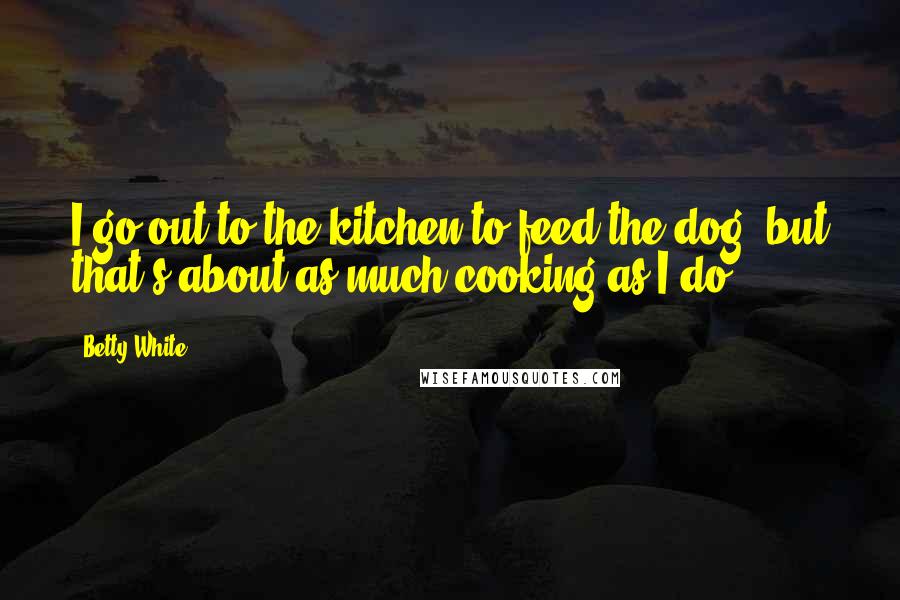 Betty White Quotes: I go out to the kitchen to feed the dog, but that's about as much cooking as I do.