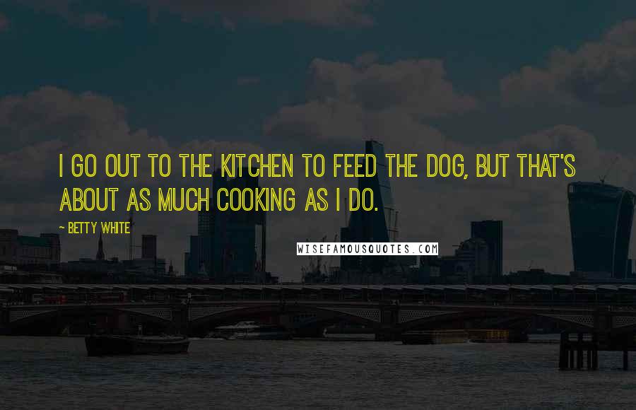 Betty White Quotes: I go out to the kitchen to feed the dog, but that's about as much cooking as I do.