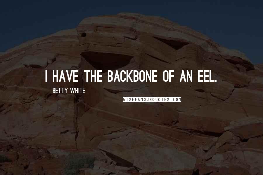 Betty White Quotes: I have the backbone of an eel.