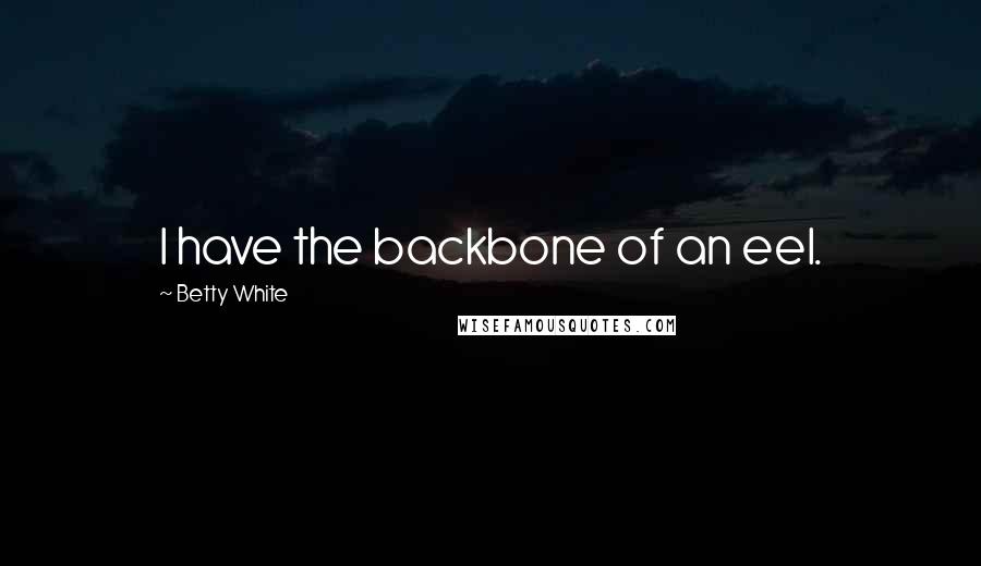 Betty White Quotes: I have the backbone of an eel.