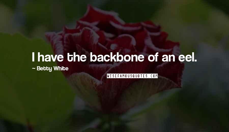 Betty White Quotes: I have the backbone of an eel.