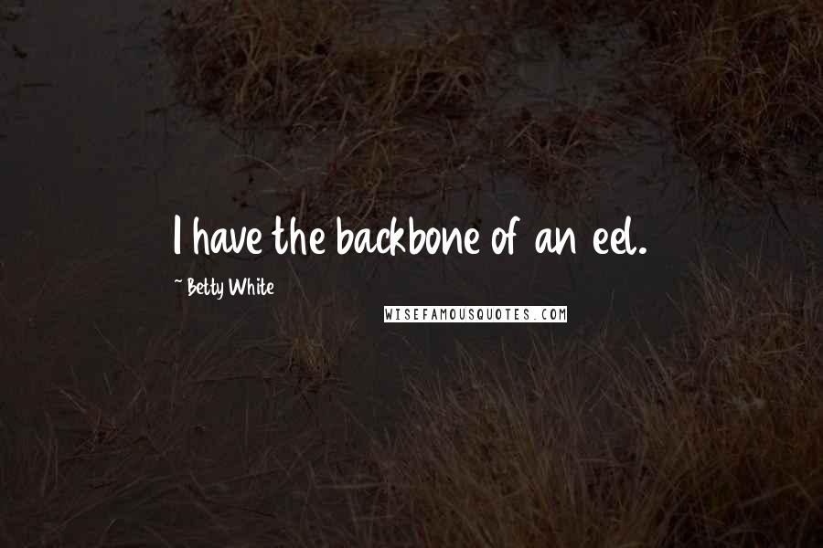 Betty White Quotes: I have the backbone of an eel.