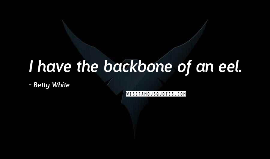 Betty White Quotes: I have the backbone of an eel.