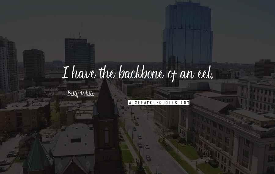 Betty White Quotes: I have the backbone of an eel.