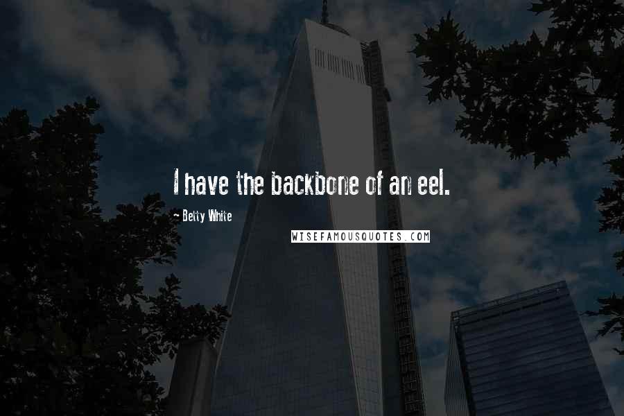 Betty White Quotes: I have the backbone of an eel.