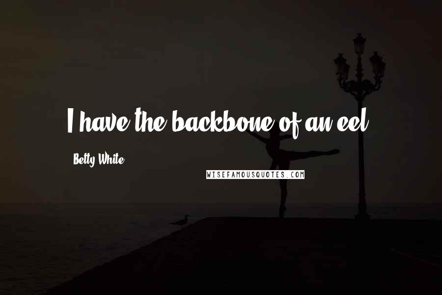 Betty White Quotes: I have the backbone of an eel.