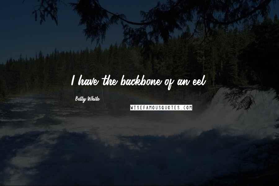 Betty White Quotes: I have the backbone of an eel.