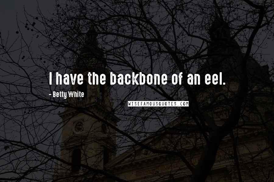 Betty White Quotes: I have the backbone of an eel.