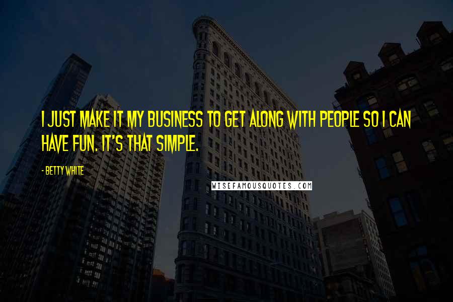 Betty White Quotes: I just make it my business to get along with people so I can have fun. It's that simple.