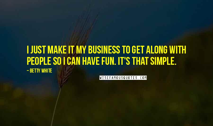 Betty White Quotes: I just make it my business to get along with people so I can have fun. It's that simple.