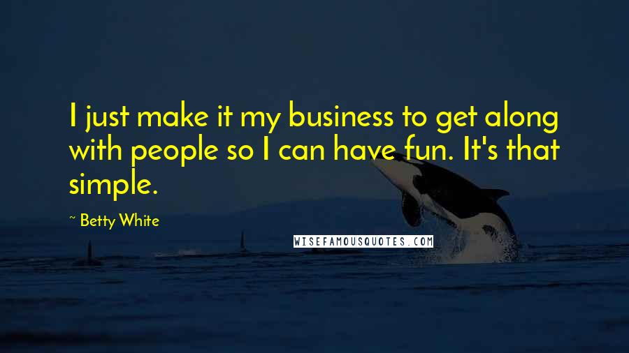 Betty White Quotes: I just make it my business to get along with people so I can have fun. It's that simple.