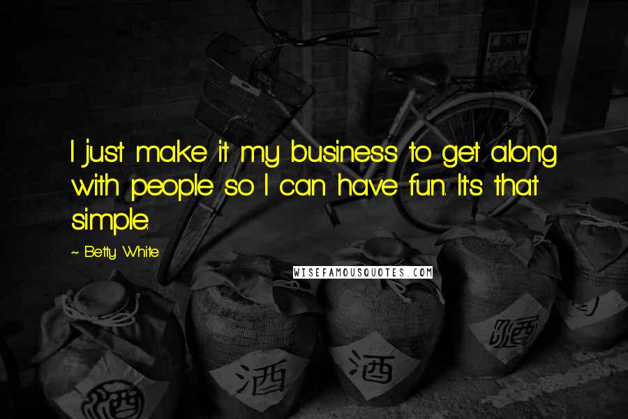 Betty White Quotes: I just make it my business to get along with people so I can have fun. It's that simple.