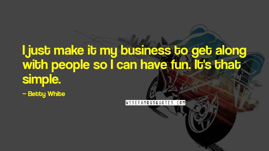 Betty White Quotes: I just make it my business to get along with people so I can have fun. It's that simple.