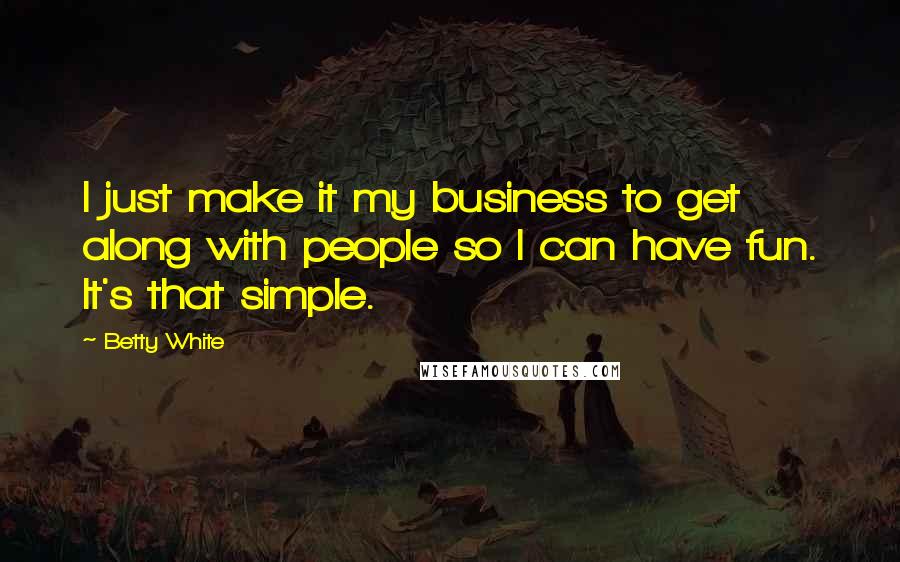 Betty White Quotes: I just make it my business to get along with people so I can have fun. It's that simple.