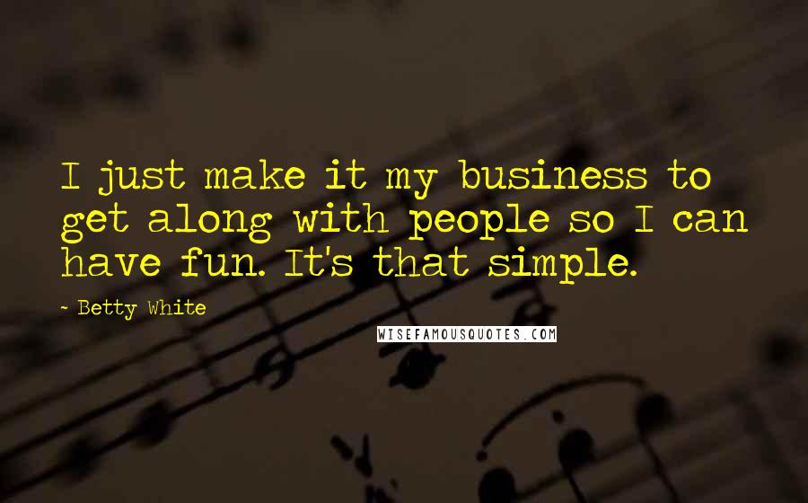 Betty White Quotes: I just make it my business to get along with people so I can have fun. It's that simple.