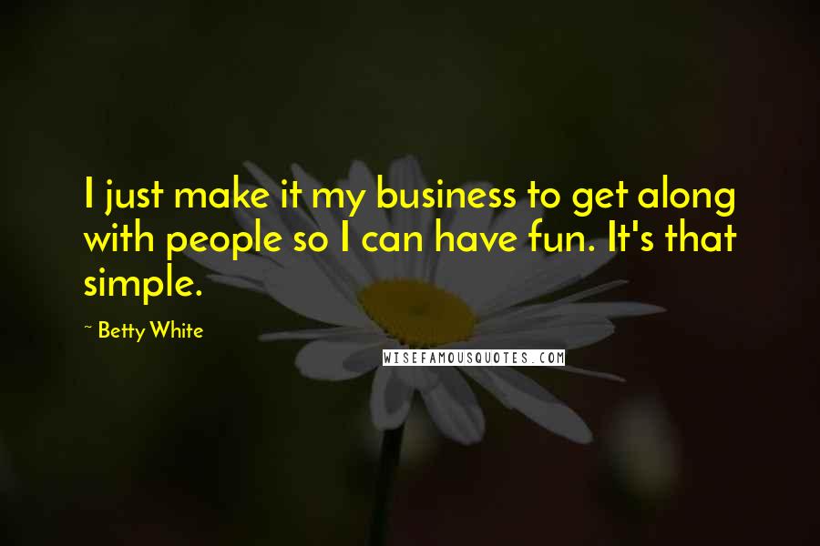 Betty White Quotes: I just make it my business to get along with people so I can have fun. It's that simple.