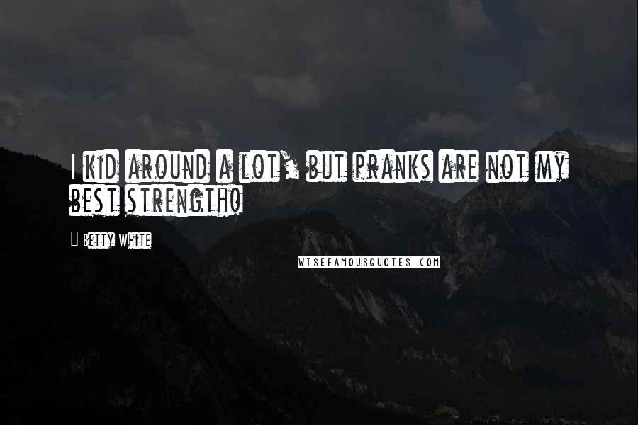 Betty White Quotes: I kid around a lot, but pranks are not my best strength!