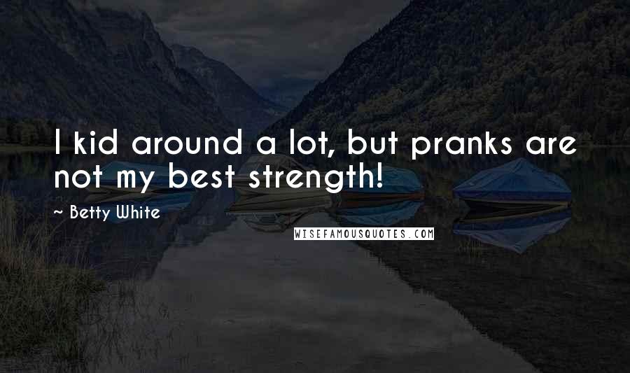 Betty White Quotes: I kid around a lot, but pranks are not my best strength!