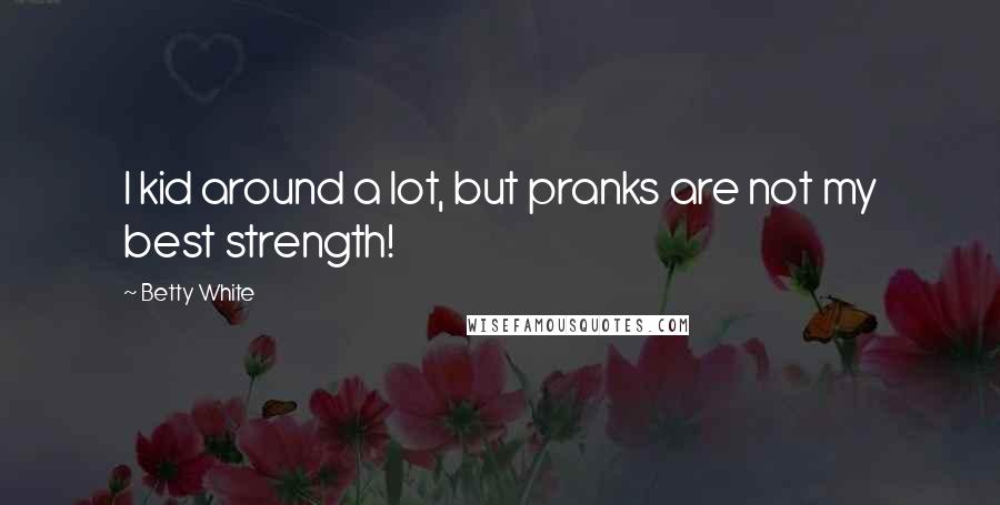 Betty White Quotes: I kid around a lot, but pranks are not my best strength!