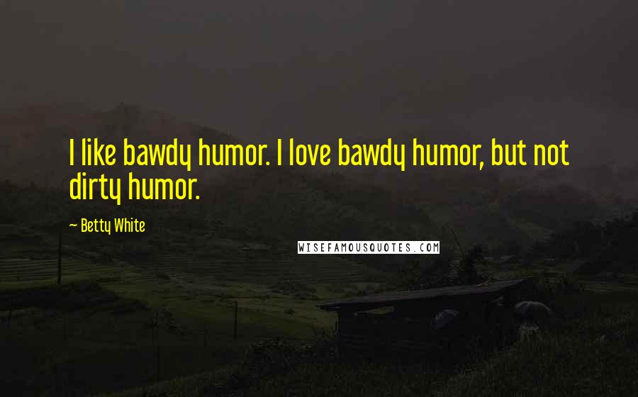 Betty White Quotes: I like bawdy humor. I love bawdy humor, but not dirty humor.