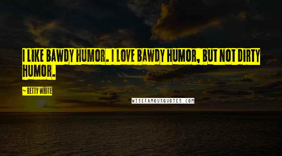 Betty White Quotes: I like bawdy humor. I love bawdy humor, but not dirty humor.