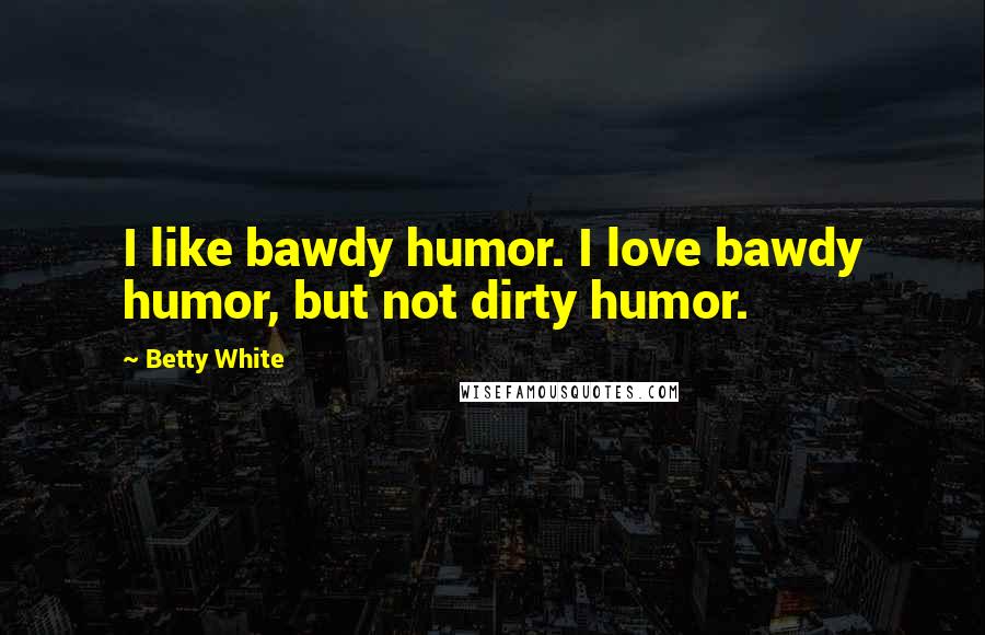 Betty White Quotes: I like bawdy humor. I love bawdy humor, but not dirty humor.