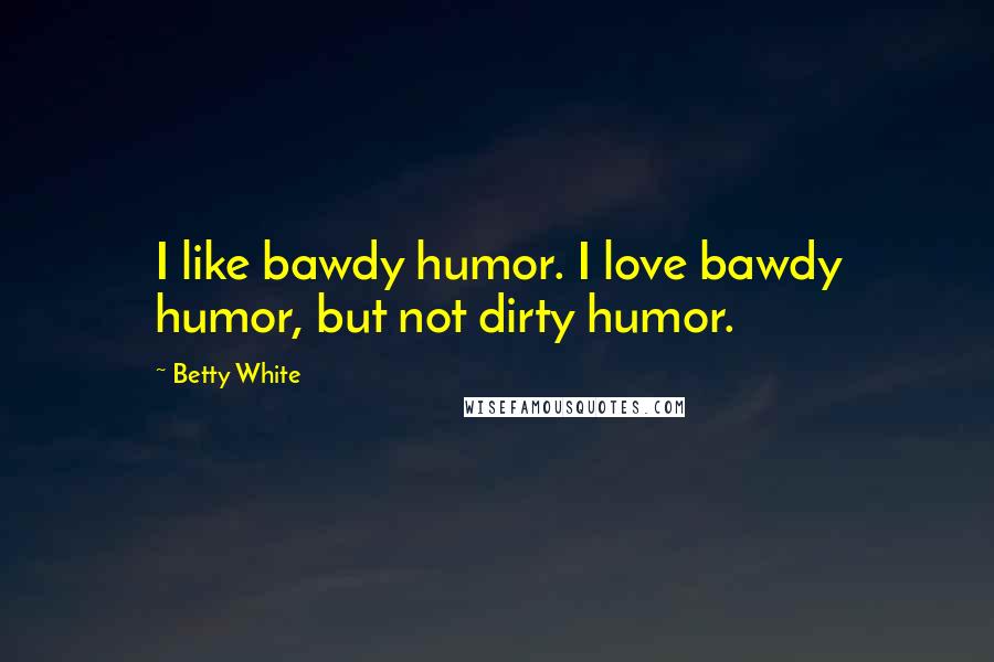 Betty White Quotes: I like bawdy humor. I love bawdy humor, but not dirty humor.